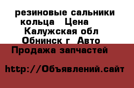 резиновые сальники кольца › Цена ­ 7 - Калужская обл., Обнинск г. Авто » Продажа запчастей   